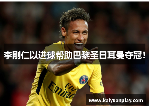 李刚仁以进球帮助巴黎圣日耳曼夺冠！
