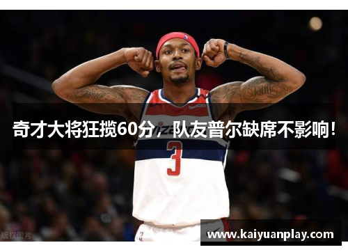 奇才大将狂揽60分，队友普尔缺席不影响！